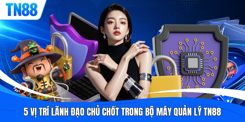 5 vị trí lãnh đạo chủ chốt trong bộ máy quản lý TN88