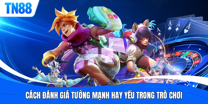 Cách đánh giá tướng mạnh hay yếu trong trò chơi