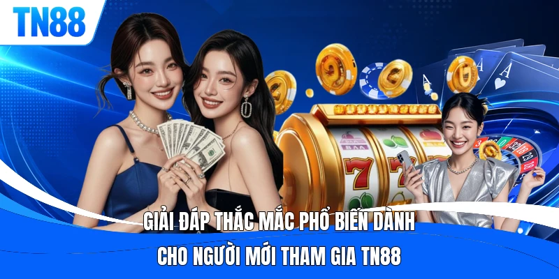 Giải đáp thắc mắc phổ biến dành cho người mới tham gia TN88