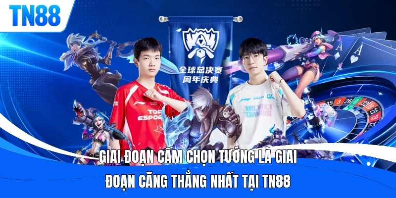 Giai đoạn cấm chọn tướng LMHT là giai đoạn căng thẳng nhất tại TN88